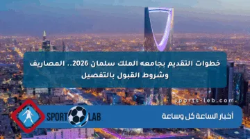 خطوات التقديم بجامعة الملك سلمان 2026.. المصاريف وشروط القبول بالتفصيل